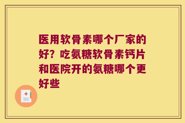 医用软骨素哪个厂家的好？吃氨糖软骨素钙片和医院开的氨糖哪个更好些
