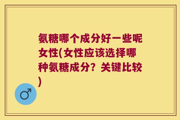 氨糖哪个成分好一些呢女性(女性应该选择哪种氨糖成分?关键比较) 氨糖哪个成分好一些呢女性(女性应该选择哪种氨糖成分?关键比较)