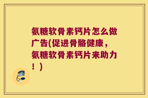 氨糖软骨素钙片怎么做广告(促进骨骼健康,氨糖软骨素钙片来助力!) 氨糖软骨素钙片怎么做广告(促进骨骼健康,氨糖软骨素钙片来助力!)