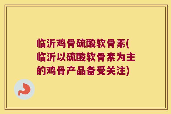 临沂鸡骨硫酸软骨素(临沂以硫酸软骨素为主的鸡骨产品备受关注)