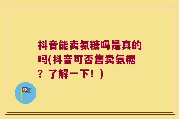 抖音能卖氨糖吗是真的吗(抖音可否售卖氨糖？了解一下！)
