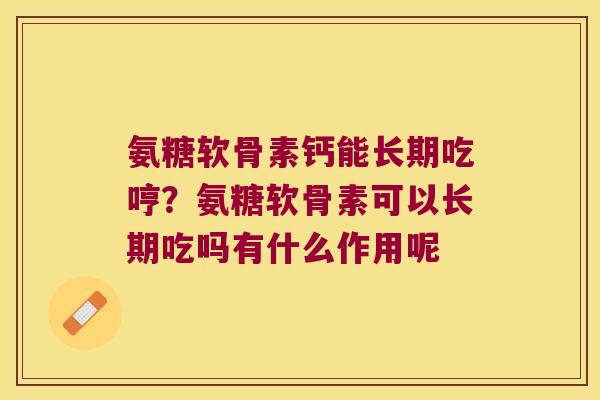 氨糖软骨素钙能长期吃哼?氨糖软骨素可以长期吃吗有什么作用呢 氨糖软骨素钙能长期吃哼?氨糖软骨素可以长期吃吗有什么作用呢