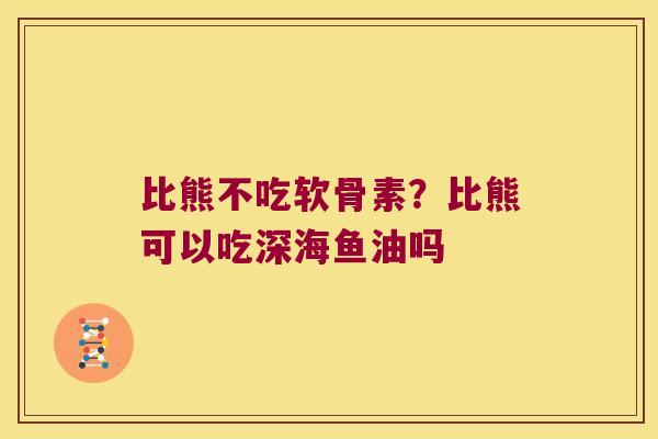 比熊不吃软骨素？比熊可以吃深海鱼油吗