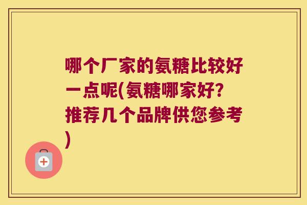 哪个厂家的氨糖比较好一点呢(氨糖哪家好？推荐几个品牌供您参考)