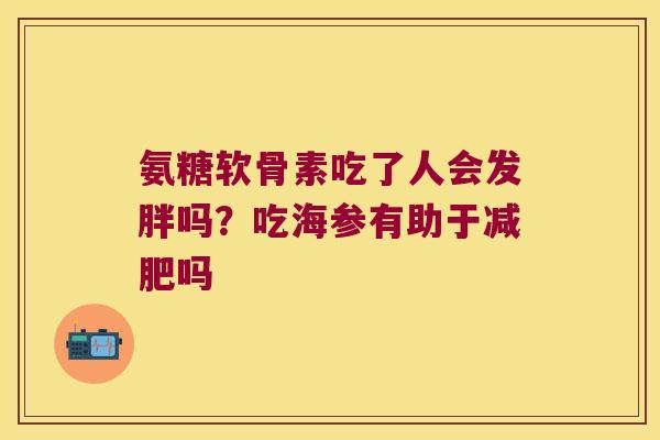 氨糖软骨素吃了人会发胖吗？吃海参有助于吗