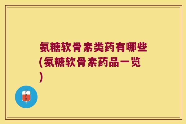 氨糖软骨素类药有哪些(氨糖软骨素药品一览) 氨糖软骨素类药有哪些(氨糖软骨素药品一览)