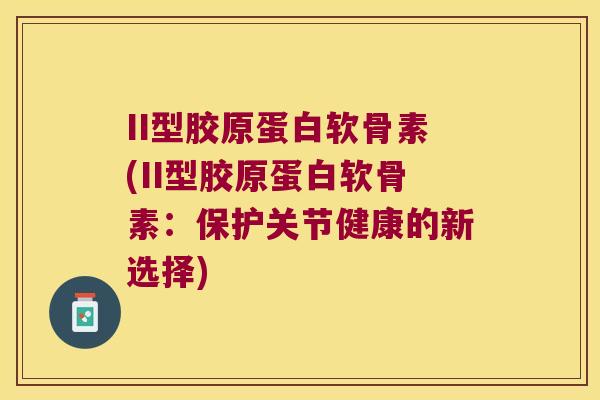 II型胶原蛋白软骨素(II型胶原蛋白软骨素:保护关节健康的新选择) II型胶原蛋白软骨素(II型胶原蛋白软骨素:保护关节健康的新选择)