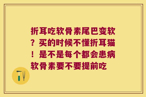 折耳吃软骨素尾巴变软?买的时候不懂折耳猫!是不是每个都会患软骨素要不要提前吃 折耳吃软骨素尾巴变软?买的时候不懂折耳猫!是不是每个都会患软骨素要不要提前吃