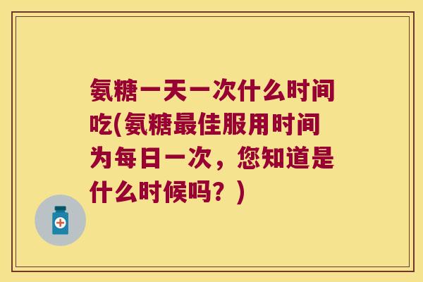 氨糖一天一次什么时间吃(氨糖佳服用时间为每日一次，您知道是什么时候吗？)