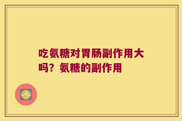 吃氨糖对副作用大吗？氨糖的副作用