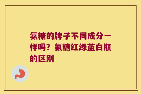 氨糖的牌子不同成分一样吗？氨糖红绿蓝白瓶的区别