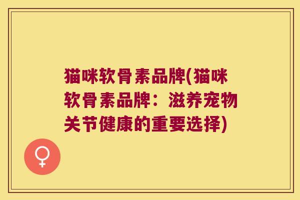 猫咪软骨素品牌(猫咪软骨素品牌：滋养宠物关节健康的重要选择)