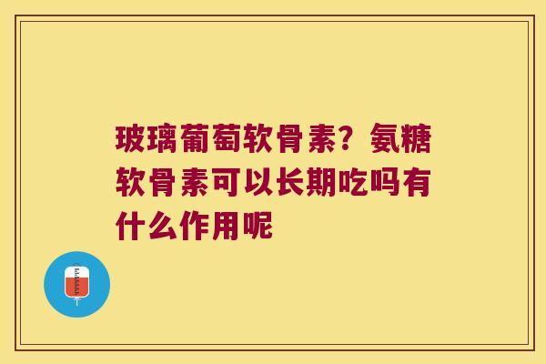 玻璃葡萄软骨素?氨糖软骨素可以长期吃吗有什么作用呢 玻璃葡萄软骨素?氨糖软骨素可以长期吃吗有什么作用呢