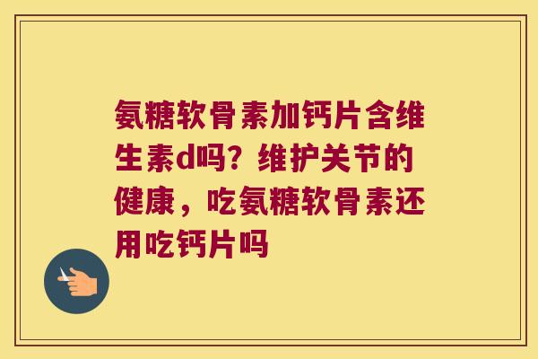 氨糖软骨素加钙片含维生素d吗？维护关节的健康，吃氨糖软骨素还用吃钙片吗