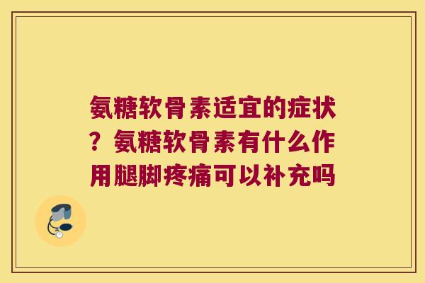 氨糖软骨素适宜的症状?氨糖软骨素有什么作用腿脚可以补充吗 氨糖软骨素适宜的症状?氨糖软骨素有什么作用腿脚可以补充吗