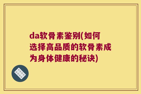 da软骨素鉴别(如何选择高品质的软骨素成为身体健康的秘诀)