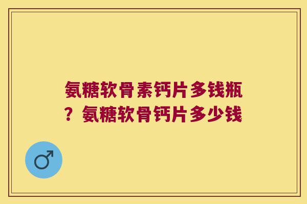氨糖软骨素钙片多钱瓶？氨糖软骨钙片多少钱