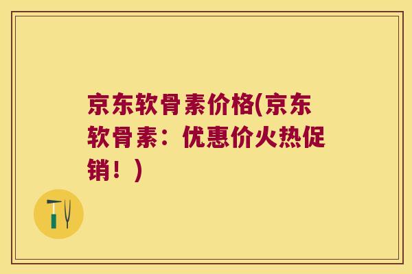 京东软骨素价格(京东软骨素:优惠价火热促销!) 京东软骨素价格(京东软骨素:优惠价火热促销!)