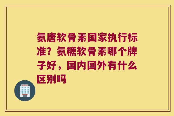 氨唐软骨素国家执行标准?氨糖软骨素哪个牌子好,国内国外有什么区别吗 氨唐软骨素国家执行标准?氨糖软骨素哪个牌子好,国内国外有什么区别吗