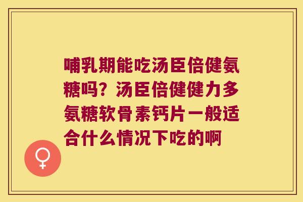 哺乳期能吃汤臣倍健氨糖吗?汤臣倍健健力多氨糖软骨素钙片一般适合什么情况下吃的啊 哺乳期能吃汤臣倍健氨糖吗?汤臣倍健健力多氨糖软骨素钙片一般适合什么情况下吃的啊