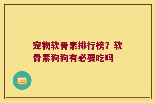 宠物软骨素排行榜?软骨素狗狗有必要吃吗 宠物软骨素排行榜?软骨素狗狗有必要吃吗