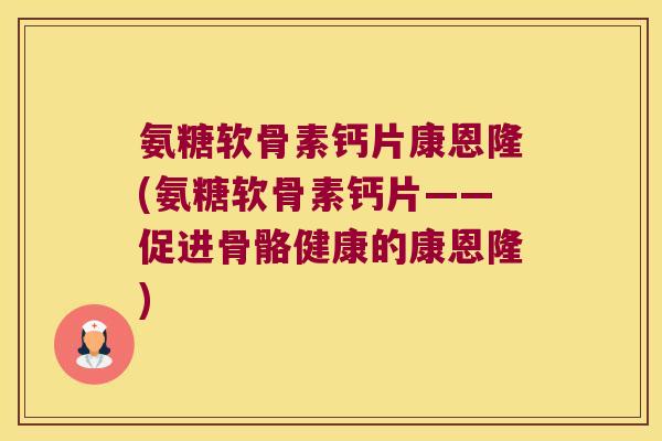 氨糖软骨素钙片康恩隆(氨糖软骨素钙片——促进骨骼健康的康恩隆) 氨糖软骨素钙片康恩隆(氨糖软骨素钙片——促进骨骼健康的康恩隆)