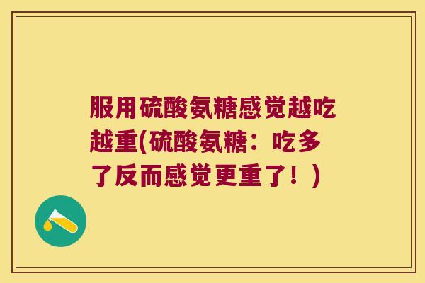 服用硫酸氨糖感觉越吃越重(硫酸氨糖:吃多了反而感觉更重了!) 服用硫酸氨糖感觉越吃越重(硫酸氨糖:吃多了反而感觉更重了!)