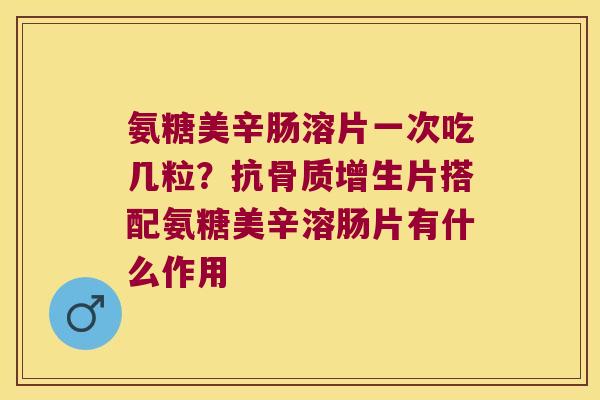 氨糖美辛肠溶片一次吃几粒？抗片搭配氨糖美辛溶肠片有什么作用