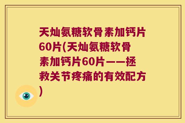 天灿氨糖软骨素加钙片60片(天灿氨糖软骨素加钙片60片——拯救关节的有效配方) 天灿氨糖软骨素加钙片60片(天灿氨糖软骨素加钙片60片——拯救关节的有效配方)