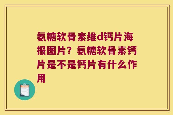 氨糖软骨素维d钙片海报图片?氨糖软骨素钙片是不是钙片有什么作用 氨糖软骨素维d钙片海报图片?氨糖软骨素钙片是不是钙片有什么作用