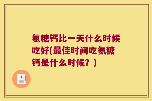 氨糖钙比一天什么时候吃好(佳时间吃氨糖钙是什么时候?) 氨糖钙比一天什么时候吃好(佳时间吃氨糖钙是什么时候?)