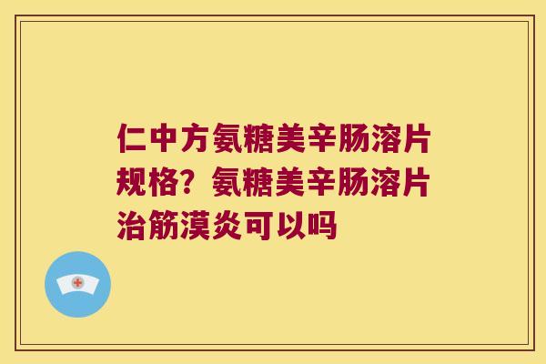 仁中方氨糖美辛肠溶片规格？氨糖美辛肠溶片筋漠炎可以吗