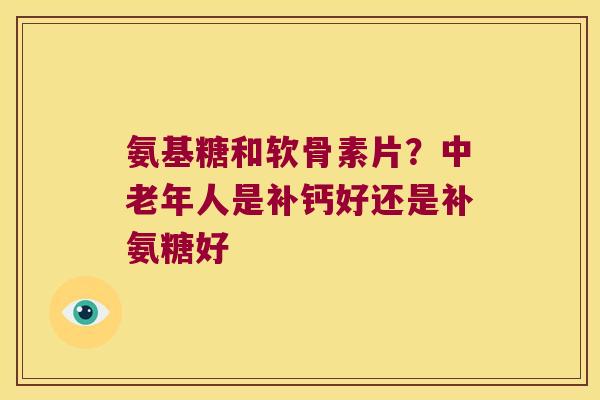 氨基糖和软骨素片?中老年人是补钙好还是补氨糖好 氨基糖和软骨素片?中老年人是补钙好还是补氨糖好