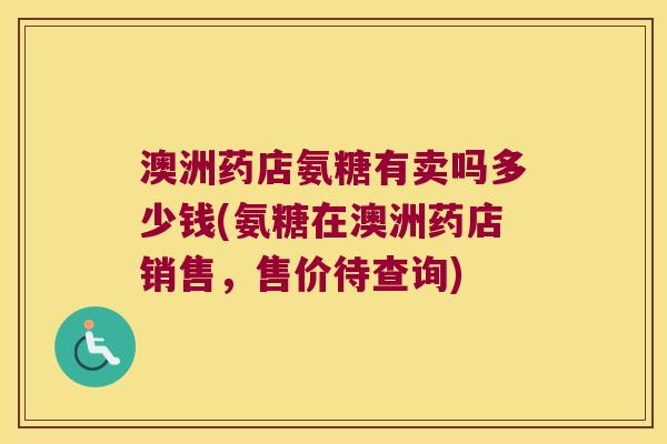澳洲药店氨糖有卖吗多少钱(氨糖在澳洲药店销售,售价待查询) 澳洲药店氨糖有卖吗多少钱(氨糖在澳洲药店销售,售价待查询)