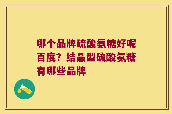 哪个品牌硫酸氨糖好呢百度？结晶型硫酸氨糖有哪些品牌