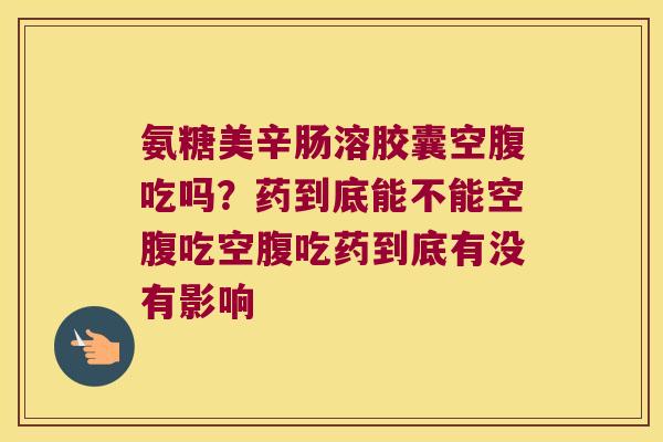 氨糖美辛肠溶胶囊空腹吃吗?药到底能不能空腹吃空腹吃药到底有没有影响 氨糖美辛肠溶胶囊空腹吃吗?药到底能不能空腹吃空腹吃药到底有没有影响