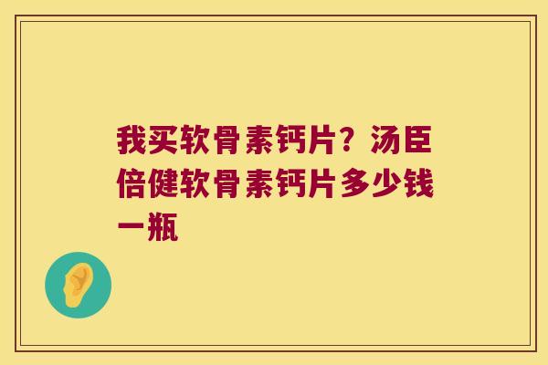 我买软骨素钙片?汤臣倍健软骨素钙片多少钱一瓶 我买软骨素钙片?汤臣倍健软骨素钙片多少钱一瓶