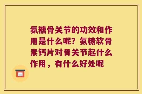 氨糖骨关节的功效和作用是什么呢?氨糖软骨素钙片对骨关节起什么作用,有什么好处呢 氨糖骨关节的功效和作用是什么呢?氨糖软骨素钙片对骨关节起什么作用,有什么好处呢