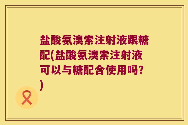 盐酸氨溴索注射液跟糖配(盐酸氨溴索注射液可以与糖配合使用吗?) 盐酸氨溴索注射液跟糖配(盐酸氨溴索注射液可以与糖配合使用吗?)
