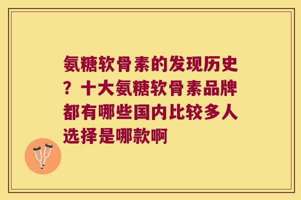 氨糖软骨素的发现历史?十大氨糖软骨素品牌都有哪些国内比较多人选择是哪款啊 氨糖软骨素的发现历史?十大氨糖软骨素品牌都有哪些国内比较多人选择是哪款啊
