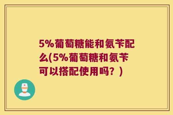 5%葡萄糖能和氨苄配么(5%葡萄糖和氨苄可以搭配使用吗?) 5%葡萄糖能和氨苄配么(5%葡萄糖和氨苄可以搭配使用吗?)