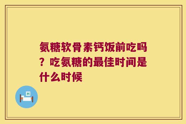 氨糖软骨素钙饭前吃吗?吃氨糖的佳时间是什么时候 氨糖软骨素钙饭前吃吗?吃氨糖的佳时间是什么时候