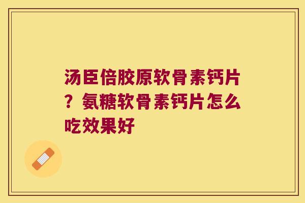 汤臣倍胶原软骨素钙片?氨糖软骨素钙片怎么吃效果好 汤臣倍胶原软骨素钙片?氨糖软骨素钙片怎么吃效果好