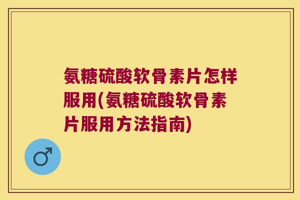 氨糖硫酸软骨素片怎样服用(氨糖硫酸软骨素片服用方法指南)