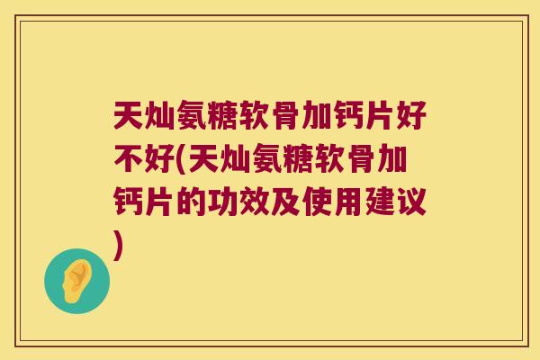 天灿氨糖软骨加钙片好不好(天灿氨糖软骨加钙片的功效及使用建议)