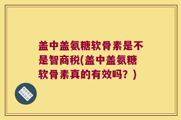 盖中盖氨糖软骨素是不是智商税(盖中盖氨糖软骨素真的有效吗?) 盖中盖氨糖软骨素是不是智商税(盖中盖氨糖软骨素真的有效吗?)