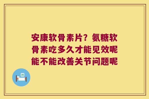 安康软骨素片?氨糖软骨素吃多久才能见效呢能不能改善关节问题呢 安康软骨素片?氨糖软骨素吃多久才能见效呢能不能改善关节问题呢