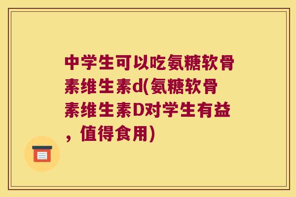 中学生可以吃氨糖软骨素维生素d(氨糖软骨素维生素D对学生有益,值得食用) 中学生可以吃氨糖软骨素维生素d(氨糖软骨素维生素D对学生有益,值得食用)