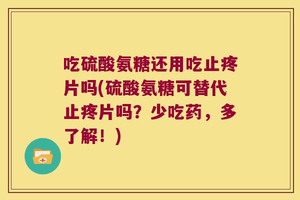 吃硫酸氨糖还用吃止疼片吗(硫酸氨糖可替代止疼片吗?少吃药,多了解!) 吃硫酸氨糖还用吃止疼片吗(硫酸氨糖可替代止疼片吗?少吃药,多了解!)
