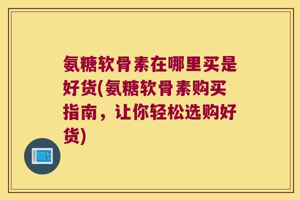 氨糖软骨素在哪里买是好货(氨糖软骨素购买指南，让你轻松选购好货)